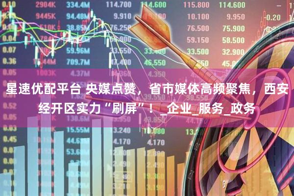 星速优配平台 央媒点赞，省市媒体高频聚焦，西安经开区实力“刷屏”！_企业_服务_政务