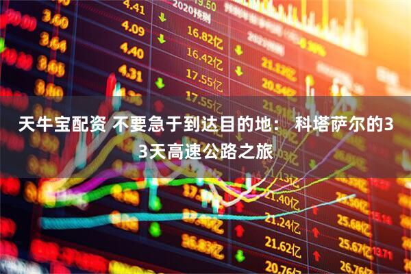 天牛宝配资 不要急于到达目的地: 科塔萨尔的33天高速公路之旅