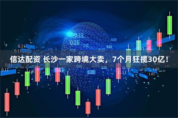信达配资 长沙一家跨境大卖，7个月狂揽30亿！