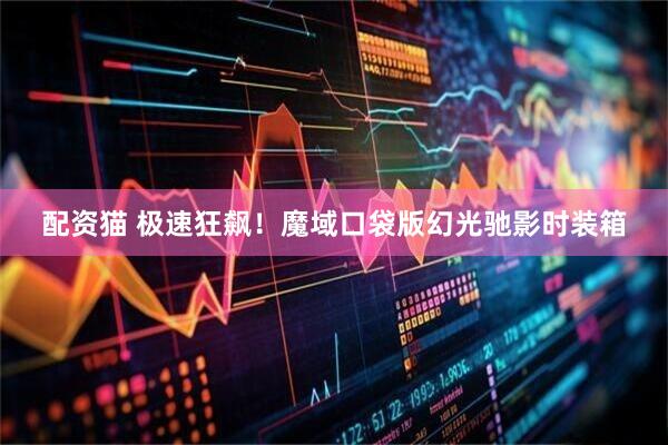 配资猫 极速狂飙！魔域口袋版幻光驰影时装箱