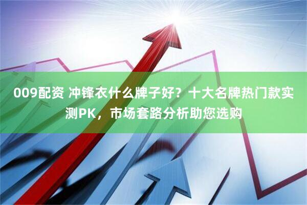 009配资 冲锋衣什么牌子好？十大名牌热门款实测PK，市场套路分析助您选购