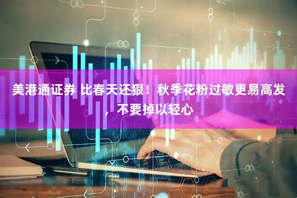 美港通证券 比春天还狠！秋季花粉过敏更易高发，不要掉以轻心