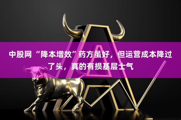 中股网 “降本增效”药方虽好，但运营成本降过了头，真的有损基层士气
