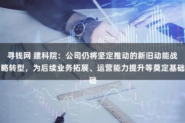 寻钱网 建科院:公司仍将坚定推动的新旧动能战略转型,为后续业务拓展、运营能力提升等奠定基础
