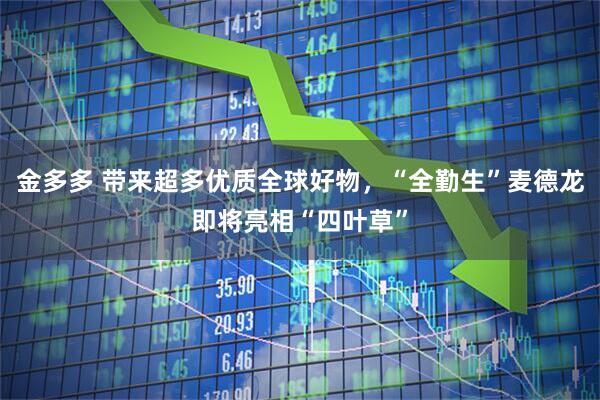 金多多 带来超多优质全球好物，“全勤生”麦德龙即将亮相“四叶草”