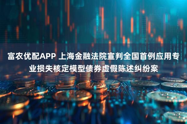 富农优配APP 上海金融法院宣判全国首例应用专业损失核定模型债券虚假陈述纠纷案