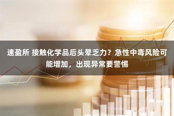 速盈所 接触化学品后头晕乏力？急性中毒风险可能增加，出现异常要警惕