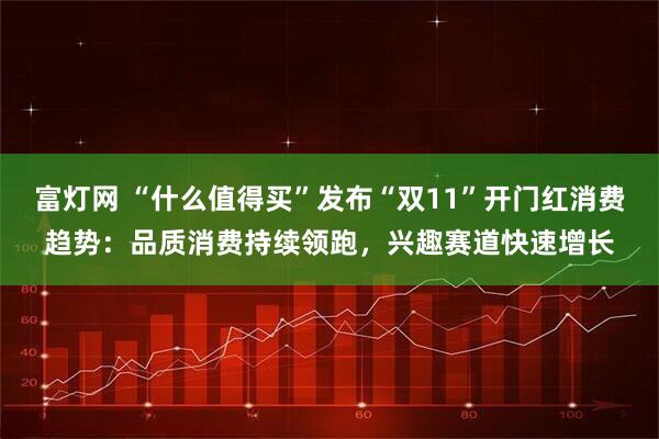 富灯网 “什么值得买”发布“双11”开门红消费趋势：品质消费持续领跑，兴趣赛道快速增长