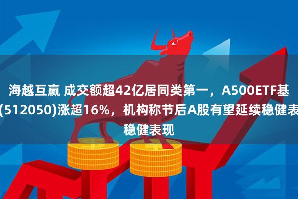 海越互赢 成交额超42亿居同类第一，A500ETF基金(512050)涨超16%，机构称节后A股有望延续稳健表现