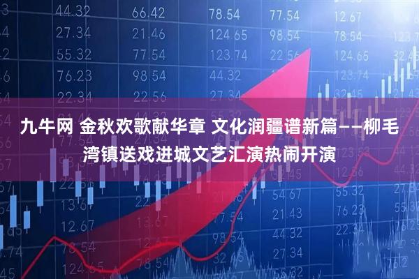 九牛网 金秋欢歌献华章 文化润疆谱新篇——柳毛湾镇送戏进城文艺汇演热闹开演