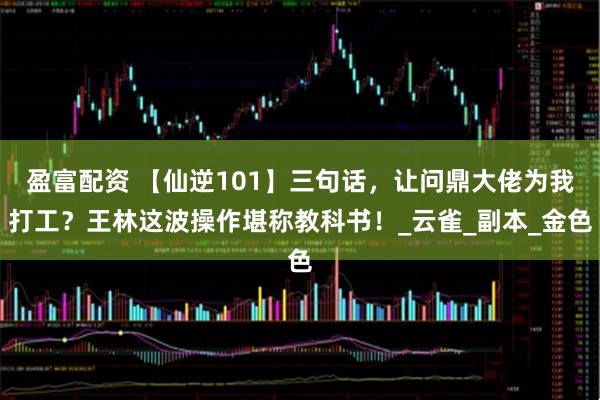 盈富配资 【仙逆101】三句话,让问鼎大佬为我打工?王林这波操作堪称教科书!_云雀_副本_金色