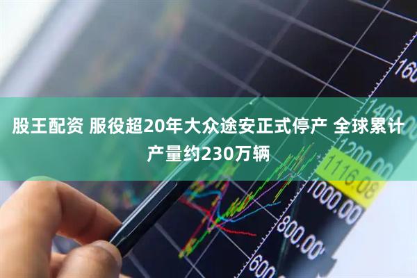 股王配资 服役超20年大众途安正式停产 全球累计产量约230万辆