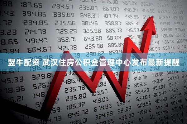 盟牛配资 武汉住房公积金管理中心发布最新提醒