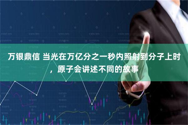 万银鼎信 当光在万亿分之一秒内照射到分子上时，原子会讲述不同的故事