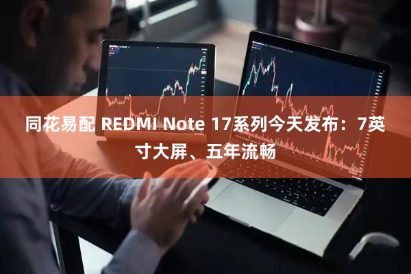 同花易配 REDMI Note 17系列今天发布：7英寸大屏、五年流畅