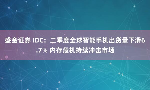 盛金证券 IDC:二季度全球智能手机出货量下滑6.7% 内存危机持续冲击市场